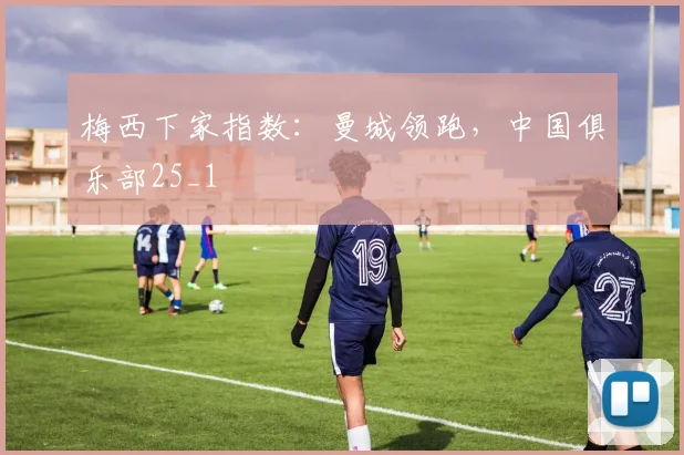 梅西下家指数：曼城领跑，中国俱乐部25_1