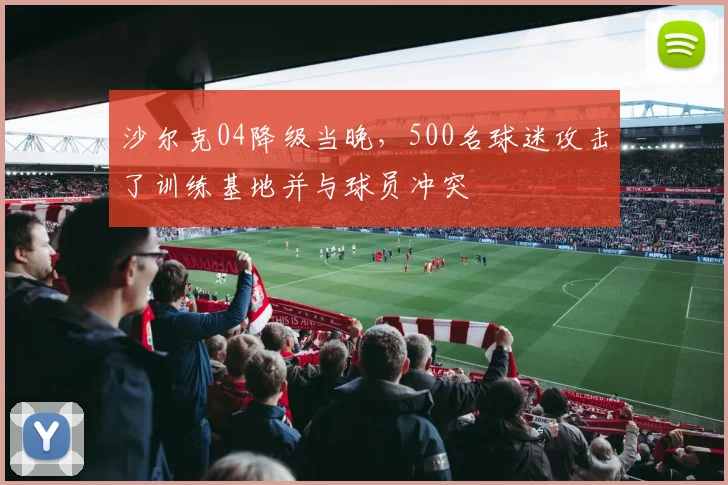 沙尔克04降级当晚，500名球迷攻击了训练基地并与球员冲突