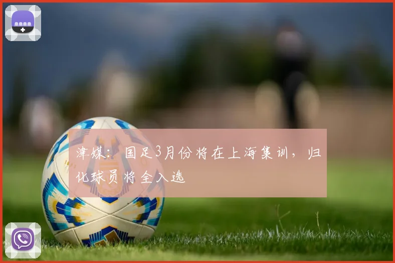 津媒：国足3月份将在上海集训，归化球员将全入选