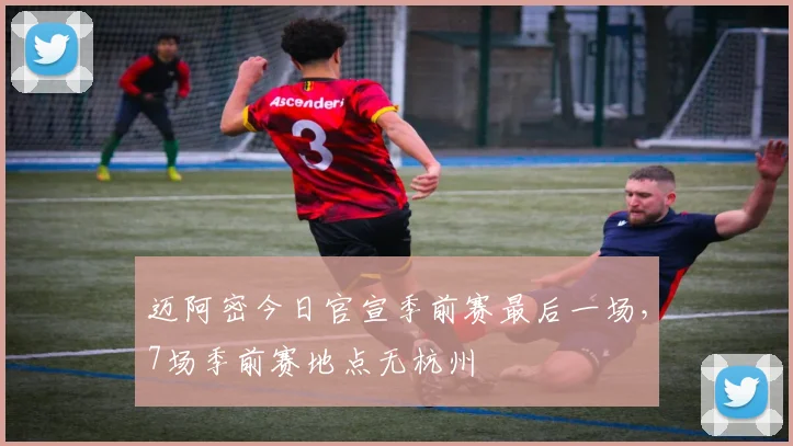 迈阿密今日官宣季前赛最后一场，7场季前赛地点无杭州