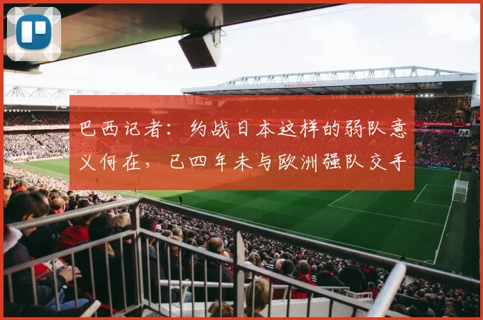 巴西记者：约战日本这样的弱队意义何在，已四年未与欧洲强队交手