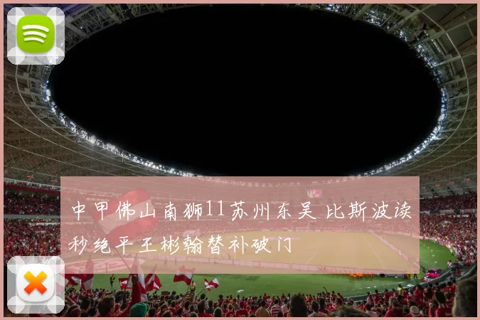 中甲佛山南狮11苏州东吴 比斯波读秒绝平王彬翰替补破门