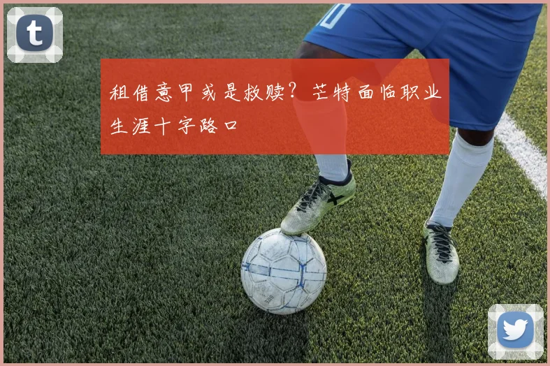 租借意甲或是救赎？芒特面临职业生涯十字路口