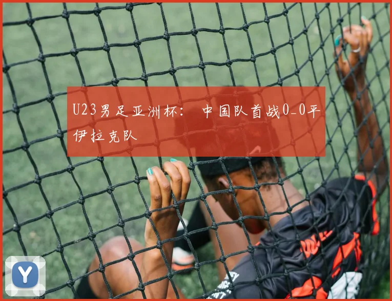 U23男足亚洲杯： 中国队首战0_0平伊拉克队