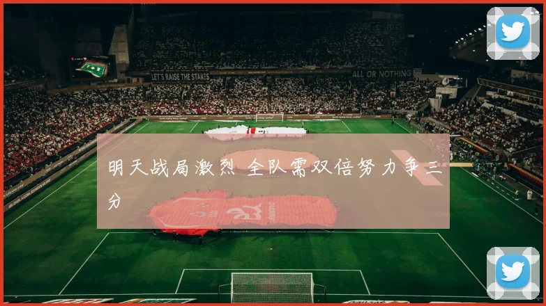 明天战局激烈 全队需双倍努力争三分