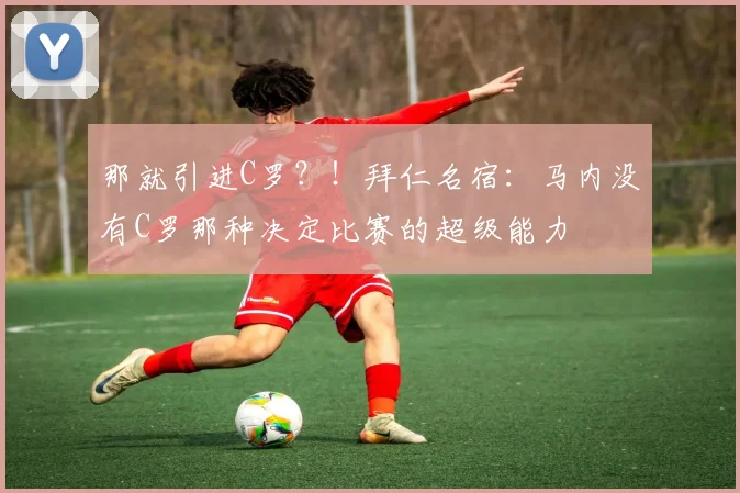 那就引进C罗？！拜仁名宿：马内没有C罗那种决定比赛的超级能力