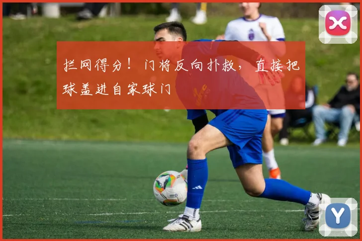 拦网得分！门将反向扑救，直接把球盖进自家球门