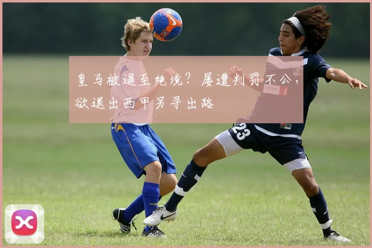 皇马被逼至绝境？屡遭判罚不公，欲退出西甲另寻出路