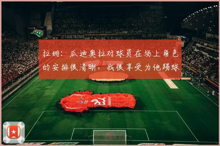 拉姆：瓜迪奥拉对球员在场上角色的安排很清晰，我很享受为他踢球