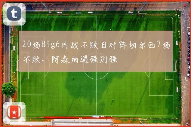 20场Big6内战不败且对阵切尔西7场不败，阿森纳遇强则强