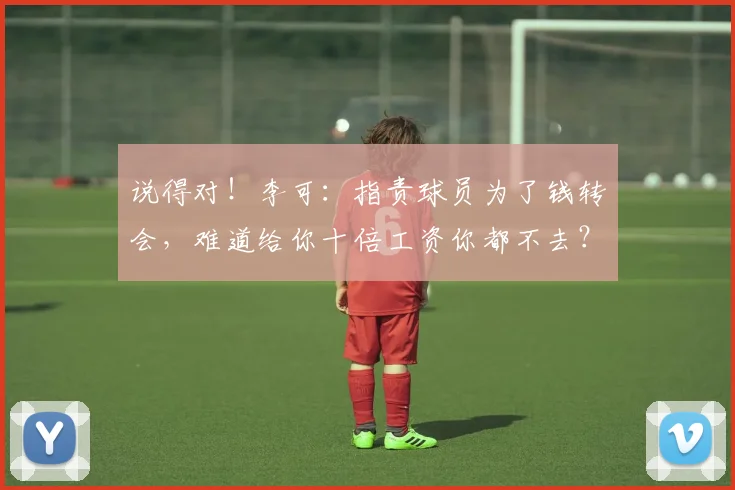 说得对！李可：指责球员为了钱转会，难道给你十倍工资你都不去？