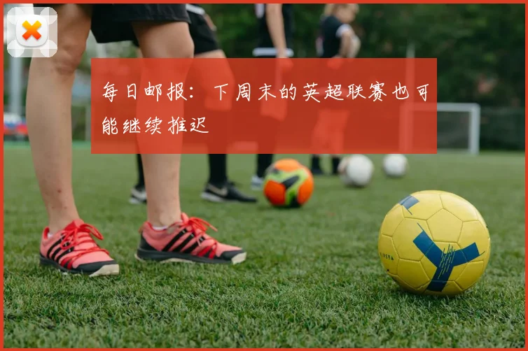 每日邮报：下周末的英超联赛也可能继续推迟
