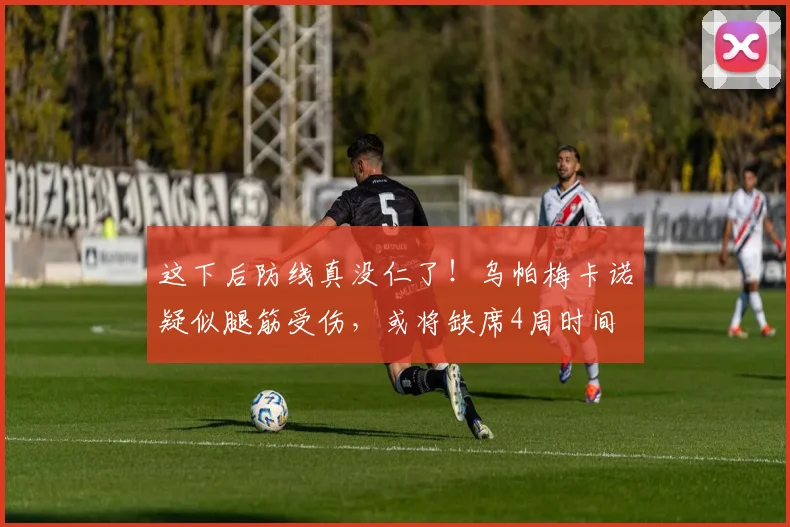 这下后防线真没仁了！乌帕梅卡诺疑似腿筋受伤，或将缺席4周时间
