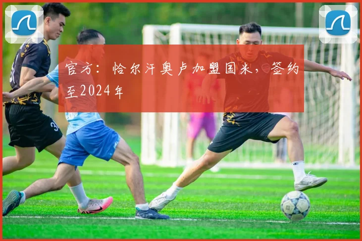 官方：恰尔汗奥卢加盟国米，签约至2024年