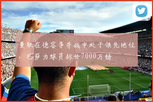 曼联在德容争夺战中处于领先地位，巴萨为球员标价7000万镑