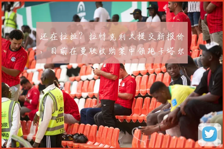 还在拉扯？拉特克利夫提交新报价，目前在曼联收购案中领跑卡塔尔