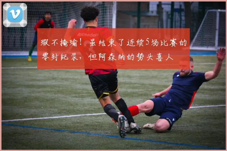 瑕不掩瑜！虽结束了连续5场比赛的零封纪录，但阿森纳的势头喜人