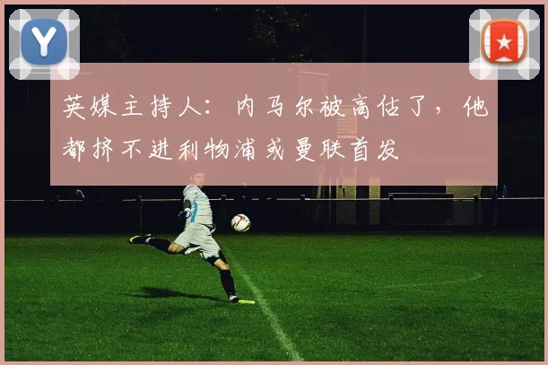 英媒主持人：内马尔被高估了，他都挤不进利物浦或曼联首发