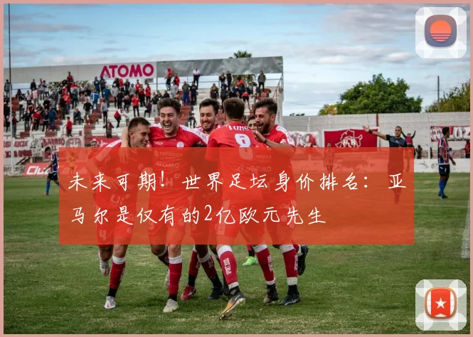 未来可期！世界足坛身价排名：亚马尔是仅有的2亿欧元先生