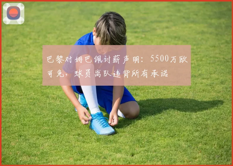 巴黎对姆巴佩讨薪声明：5500万欧可免，球员离队违背所有承诺