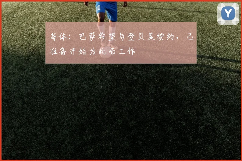 每体：巴萨希望与登贝莱续约，已准备开始为此而工作