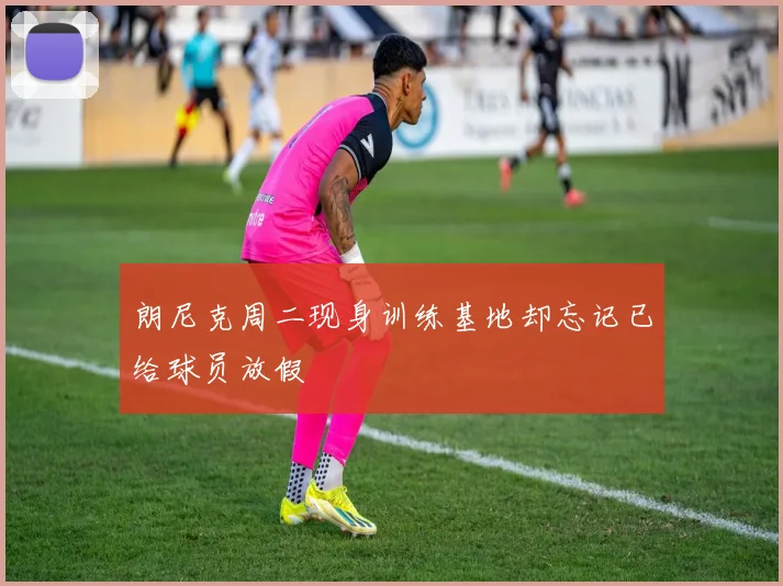 朗尼克周二现身训练基地却忘记已给球员放假