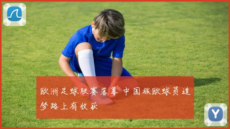 欧洲足球联赛落幕 中国旅欧球员追梦路上有收获