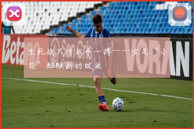 生死战只待放手一搏——女足“小花”酝酿新的绽放