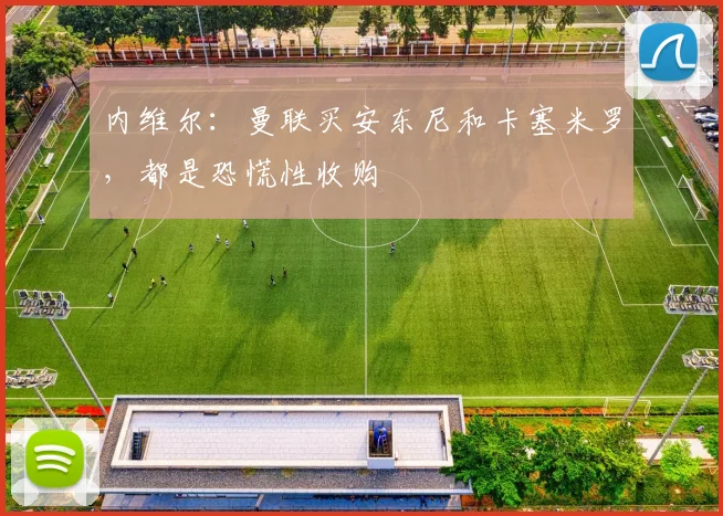 内维尔：曼联买安东尼和卡塞米罗，都是恐慌性收购