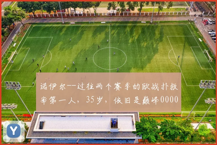 诺伊尔--过往两个赛季的欧战扑救率第一人，35岁，依旧是巅峰0000644