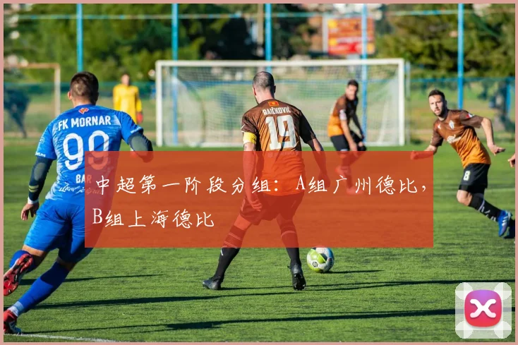 中超第一阶段分组：A组广州德比，B组上海德比