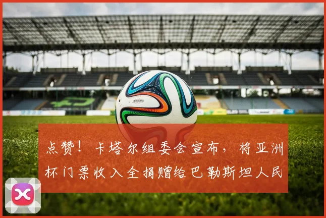 点赞！卡塔尔组委会宣布，将亚洲杯门票收入全捐赠给巴勒斯坦人民