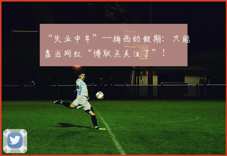 “失业中年”--梅西的假期：只能靠当网红“博取点关注了”！