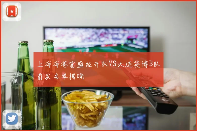 上海海港富盛经开队VS大连英博B队首发名单揭晓