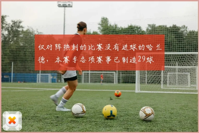 仅对阵热刺的比赛没有进球的哈兰德，本赛季各项赛事已制造29球