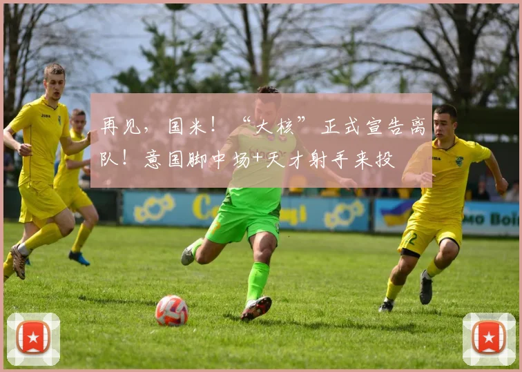 再见，国米！“大核”正式宣告离队！意国脚中场+天才射手来投