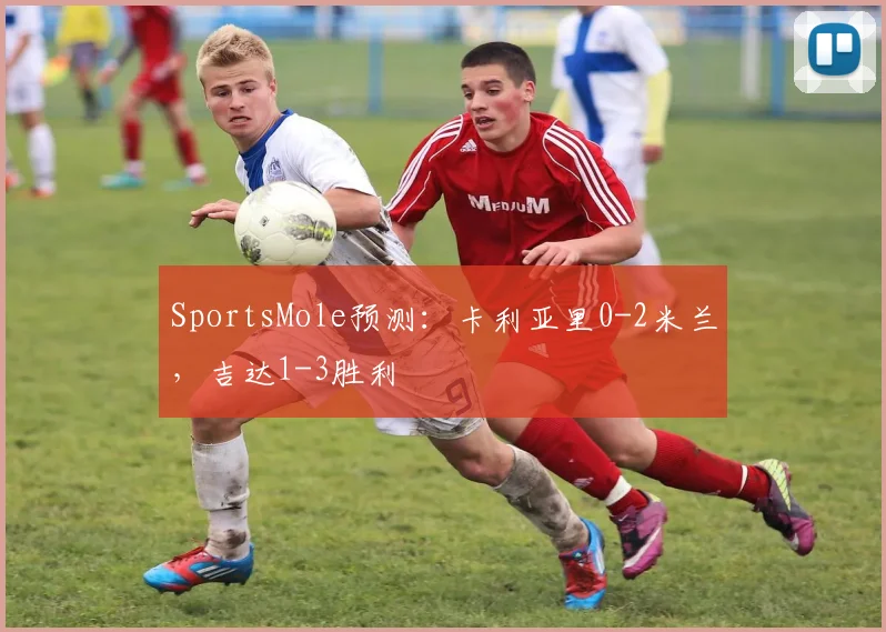 SportsMole预测：卡利亚里0-2米兰，吉达1-3胜利