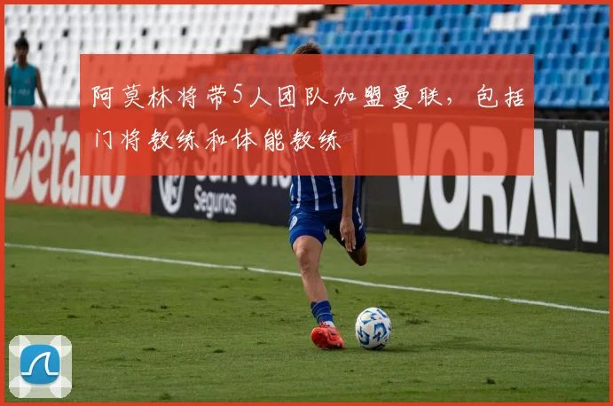 阿莫林将带5人团队加盟曼联，包括门将教练和体能教练