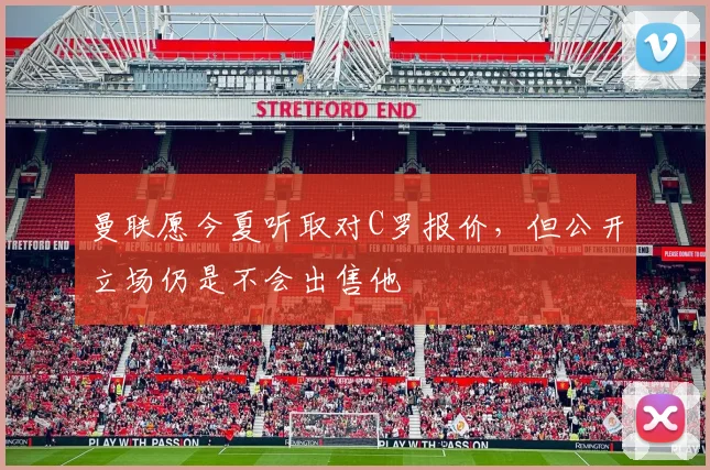 曼联愿今夏听取对C罗报价，但公开立场仍是不会出售他