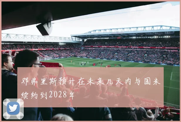 邓弗里斯预计在未来几天内与国米续约到2028年