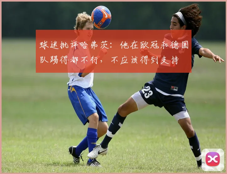 球迷批评哈弗茨：他在欧冠和德国队踢得都不行，不应该得到支持