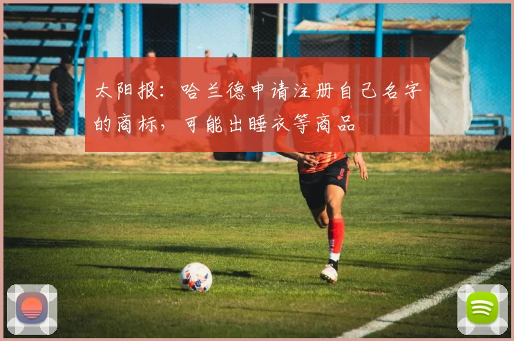 太阳报：哈兰德申请注册自己名字的商标，可能出睡衣等商品