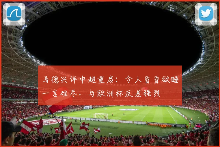 马德兴评中超重启：令人昏昏欲睡一言难尽，与欧洲杯反差强烈