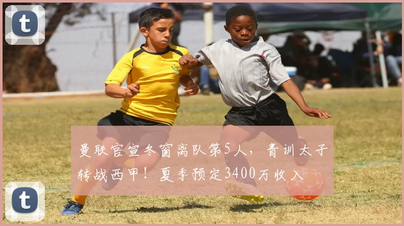 曼联官宣冬窗离队第5人，青训太子转战西甲！夏季预定3400万收入