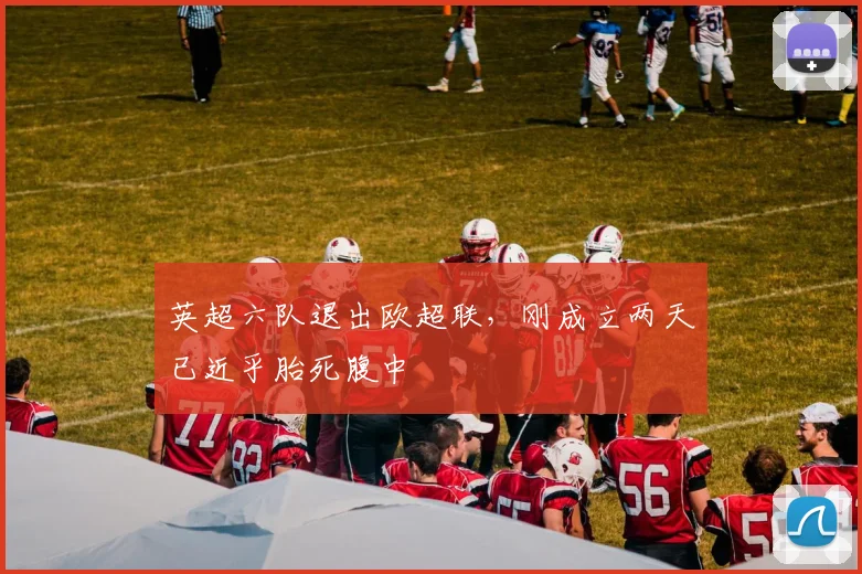 英超六队退出欧超联，刚成立两天已近乎胎死腹中