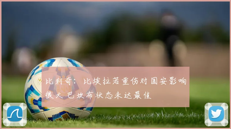 比利奇：比埃拉若重伤对国安影响很大 巴坎布状态未达最佳