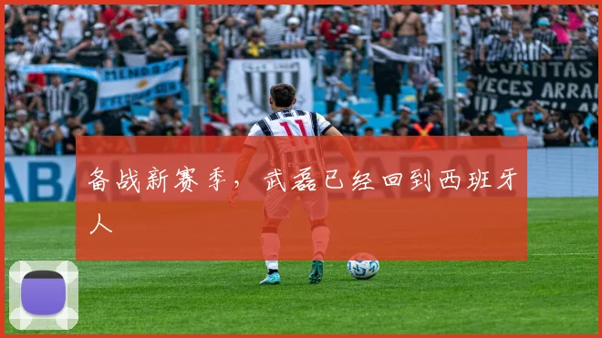 备战新赛季，武磊已经回到西班牙人