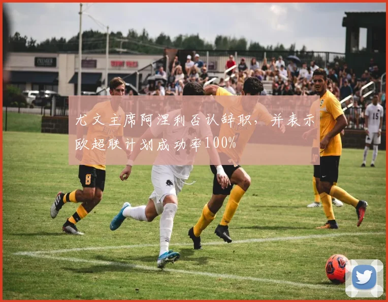 尤文主席阿涅利否认辞职，并表示欧超联计划成功率100%