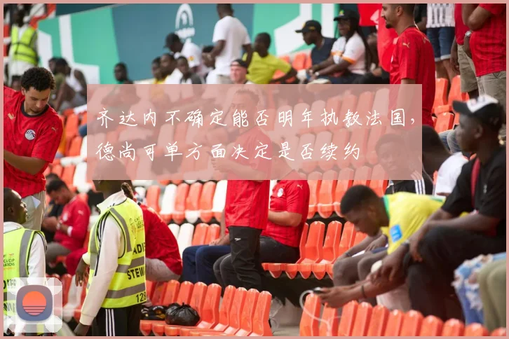 齐达内不确定能否明年执教法国，德尚可单方面决定是否续约