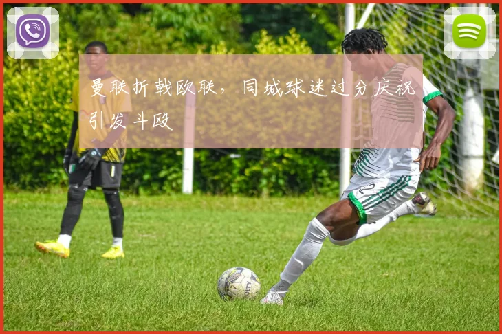 曼联折戟欧联，同城球迷过分庆祝引发斗殴